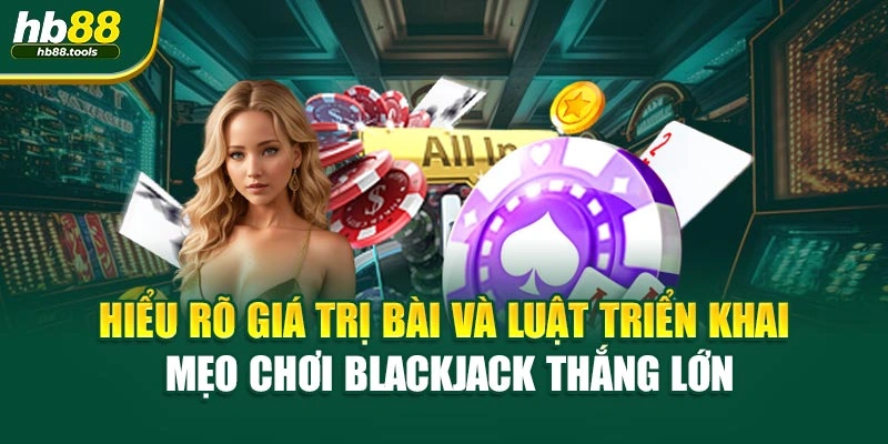Hiểu rõ giá trị bài và luật triển khai mẹo chơi Blackjack thắng lớn