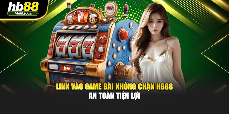 Link Vào Game Bài Không Chặn HB88 An Toàn Tiện Lợi