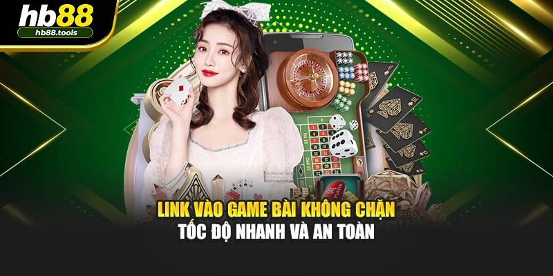 Link vào game bài không chặn tốc độ nhanh và an toàn