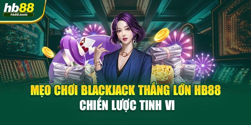 Mẹo Chơi Blackjack Thắng Lớn Hb88 – Chiến Lược Tinh Vi