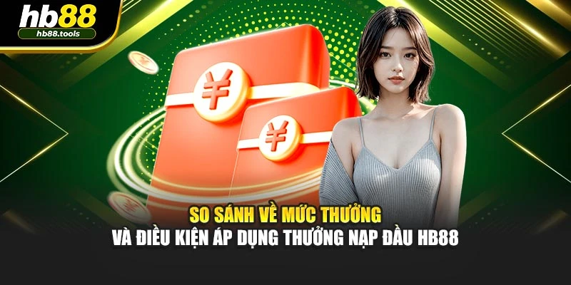 So sánh về mức thưởng và điều kiện áp dụng thưởng nạp đầu HB88