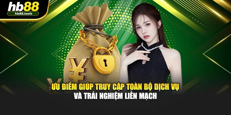 Ưu điểm giúp truy cập toàn bộ dịch vụ và trải nghiệm liền mạch